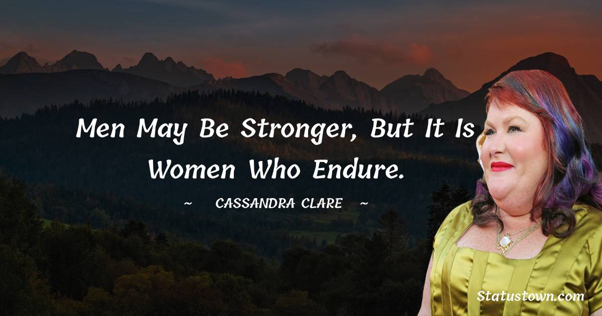 Cassandra Clare Quotes - Men may be stronger, but it is women who endure.